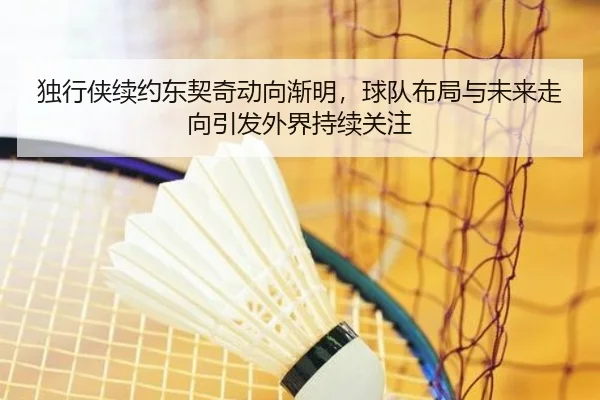 独行侠续约东契奇动向渐明，球队布局与未来走向引发外界持续关注